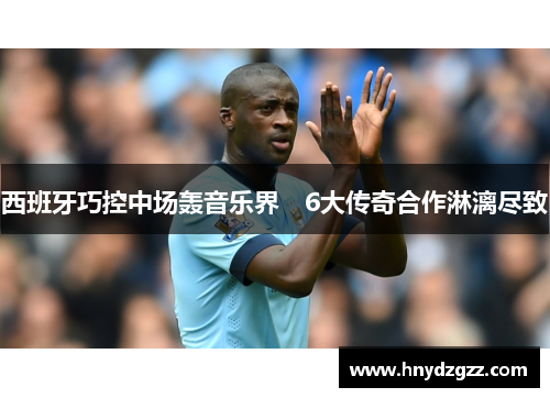 西班牙巧控中场轰音乐界　6大传奇合作淋漓尽致